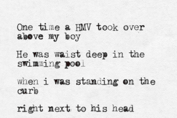 One time a HMV took over above my boy He was waist deep in the swimming pool when i was standing on the curb right next to his head 