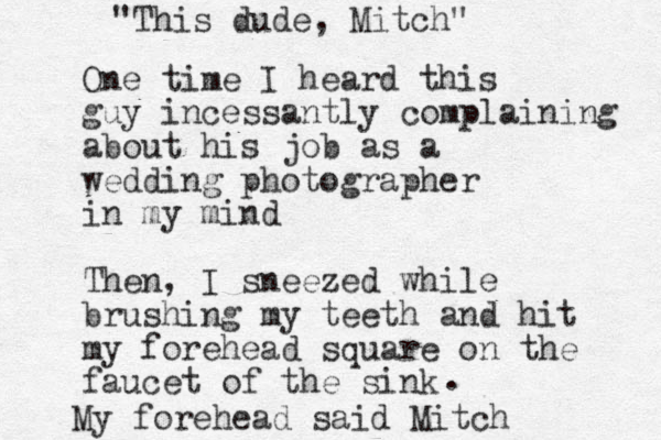 One time I heard this guy incessantly complaining about his job as a wedding photographer in my mind Then, I sneezed while brushing my teeth and hit my forehead square on the faucet of the sink "This dude, Mitch" . My forehead said Mitch