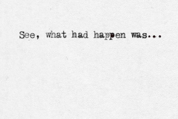 See, what had happen was... 