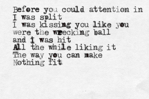 Before you could attention in I was split I was kissing you like you were the we r recking ball and i I was hit All the while liking it The way you can make Nothing fit 