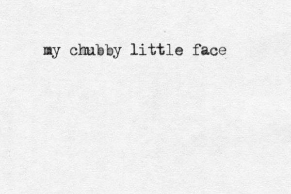 my chubby little face 