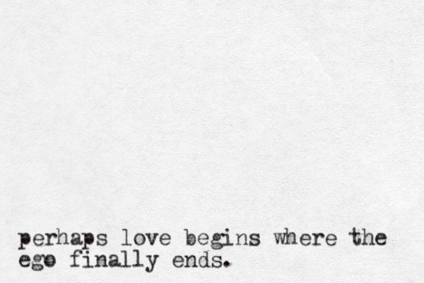 perhaps love begins where the ego finally ends.