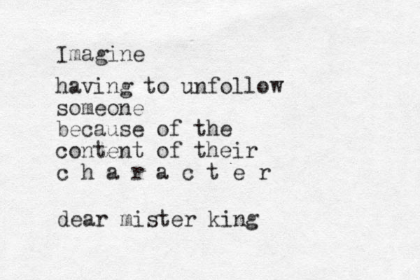 Imagine having to unfollow someone because of the content of their c h a r a c t e r dear mister king 