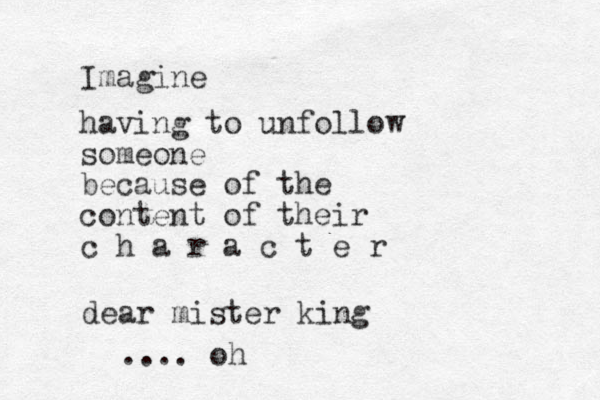 Imagine having to unfollow someone because of the content of their c h a r a c t e r dear mister king .... oh