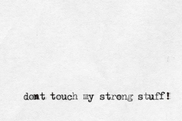 dont touch my strong stuff! 