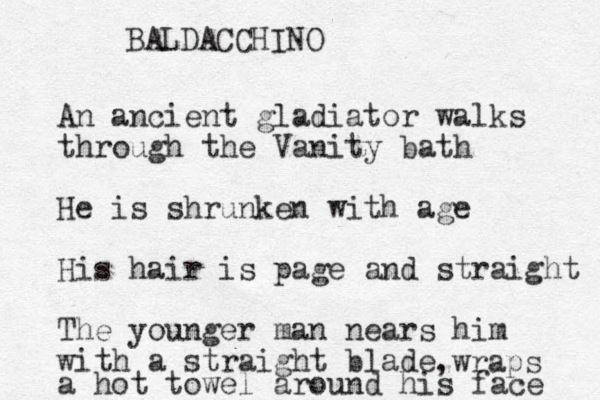 BALDACCHINO An ancient gladiator walks through the Vanity bath He is shrunken with age His hair is page and straight The younger man nears him with a straight blade ,wraps a hot towel around his face 