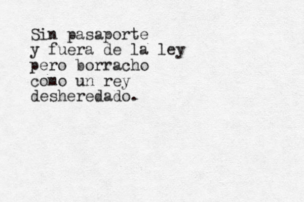Sin pasaporte y fuera de la ley pero borracho como un rey desheredado. 
