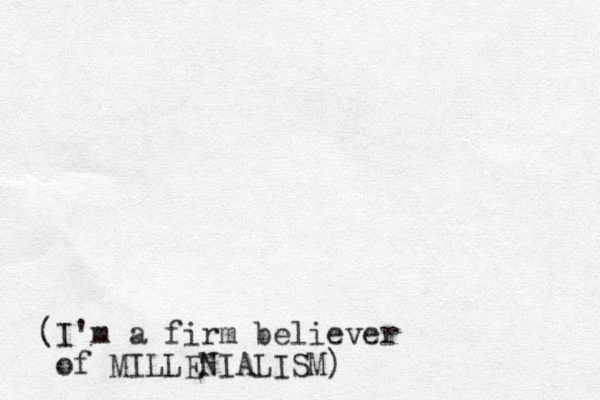 (I'm a firm believer of MILLENIALISM)