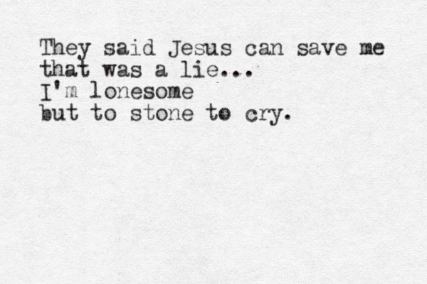 They said Jesus ca n save me that was a lie... I'm lonesome but to stone to cry. 