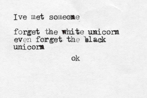 Ive met someone forget the white unicorn even forget the black unicorn ok