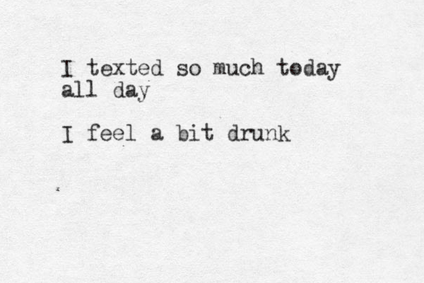 I texted so much today all day I feel a bit drunk 