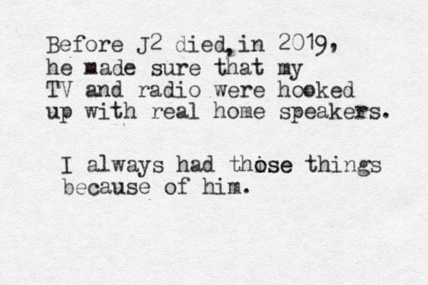 Before J2 died in 2019 , , he made sure that my TV and radio were hooked up with real home speakers. I always had thise o ose things because of him. 