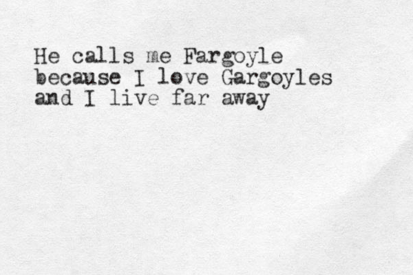 He calls me Fargoyle because I love Gargoyles and I live far away 