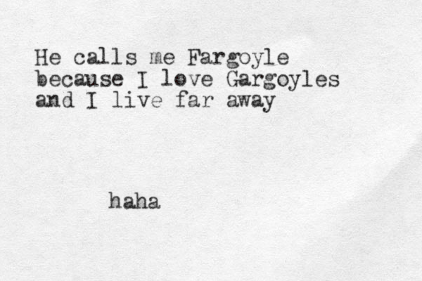 He calls me Fargoyle because I love Gargoyles and I live far away haha