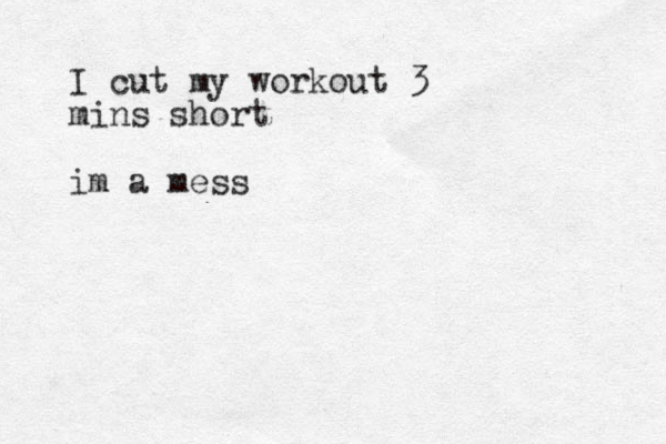 I cut my workout 3 mins short im a mess