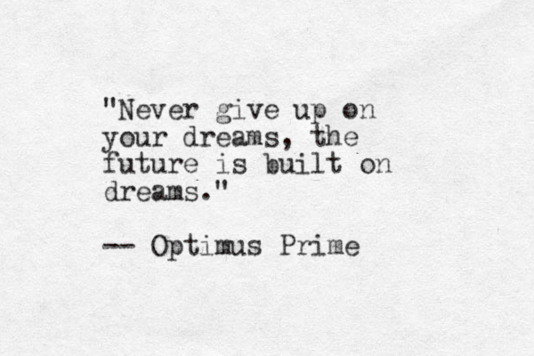 "Never give up on your dreams, the future is built on dreams." -- Optimus Prime 