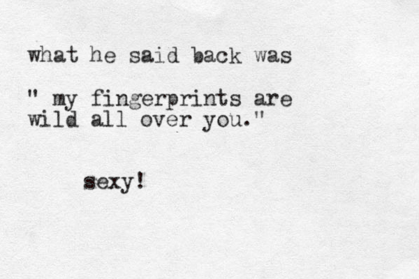 what he said back was " my fingerprints are wild all over you." sexy! 