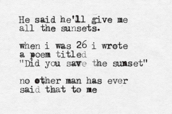 He said he'll give me all the sunsets. when i was 26 i wrote a poem titled "Did you save the sunset" no other man has ever said that to me 