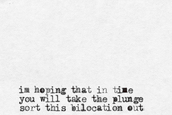 im hoping that in time you will take the plunge sort this bilocation out 