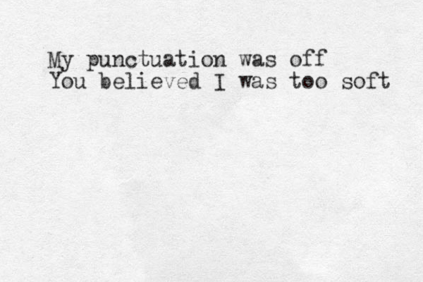 My punctuation was off You believed I was too soft 