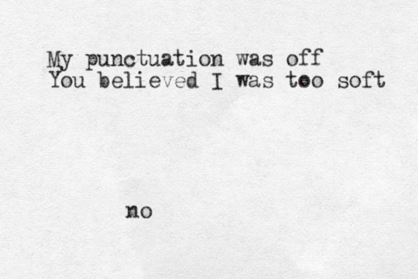 My punctuation was off You believed I was too soft no