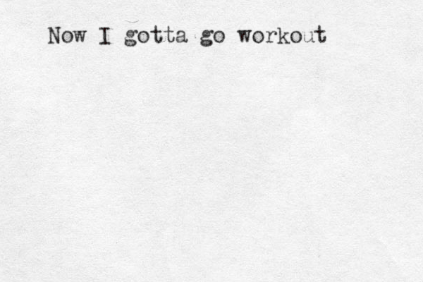 Now I gotta go workout