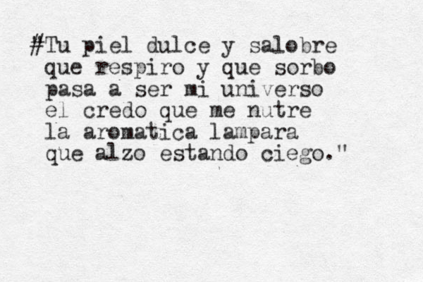 # "Tu piel dulce y salobre que respiro y que sorbo pasa a ser mi universo el credo que me nutre la aromatica lampara que alzo estando ciego." 