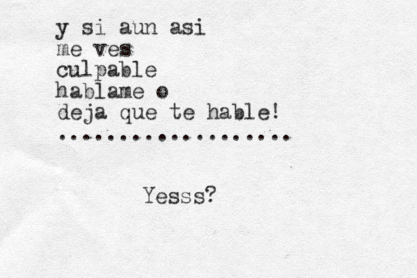 y si aun asi me ves culpable hablame o deja que te hable! ................... Yesss?