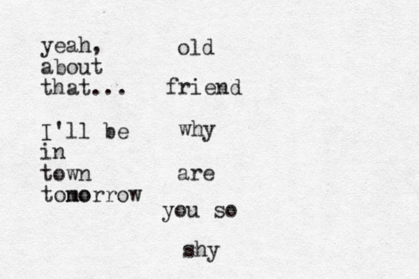 old friend why are you so shy yeah, about that... I'll be in town tono morrow