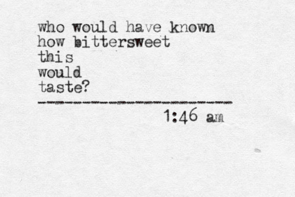 who would have known how bittersweet this would taste? ---------------------- 1:46 am 