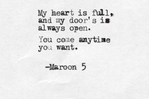 My heart is full, and my door's is always open. You come anytime you want . -Maroon 5 