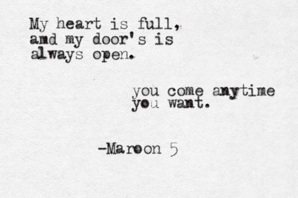 My heart is full, amd my door's is always open. you come anytime you want. -Maroon 5
