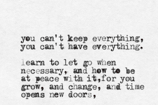 you can't keep everything, you can't have everything. learn to let go when necessary, and how to be at peace with it,for you grow, and change, and time opens new doors,