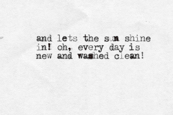 and lets the sun shine in! oh, every day is new and washed clean! 