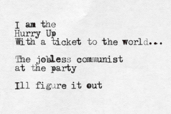 I am the Hurry Up With a ticket to the world... The jobless communist at the party Ill figure it out