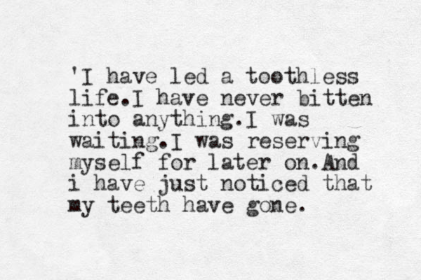 'I have led a toothless life.I have never bitten into anything.I was waiting.I was reserving myself for later on.And i have just noticed that my teeth have gone. 
