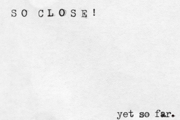 S O C L O S E ! yet so far. 
