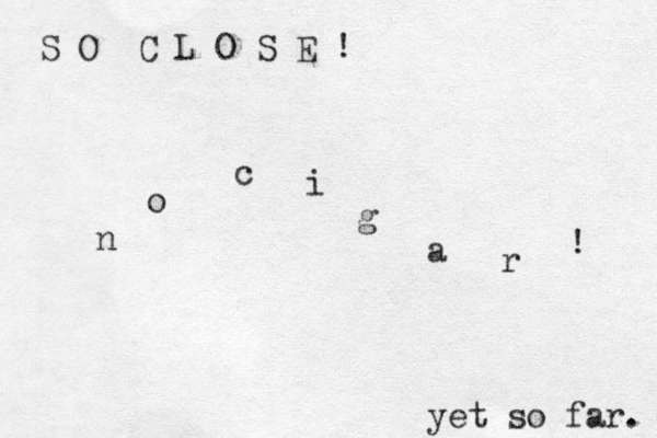 S O C L O S E ! yet so far. n o c i g a r ! 