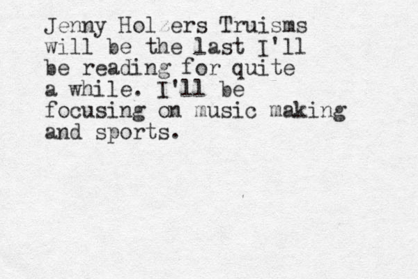 Jenny Holzers Truisms will be the last I'll be reading for quite a while. I'll be focusing on music making and sports.
