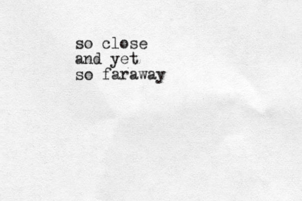 so close and yet so faraway