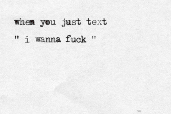 when you just text " i wanna fuck " 