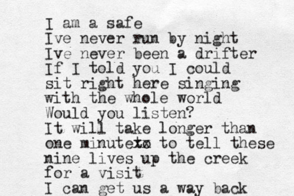 I am a safe Ive never run by night Ive never been a drifter If I told you I could sit right here singing with the whole world Would you listen? It will take longer than one minuteto xx to tell these nine lives up the creek for a visit I can get us a way back
