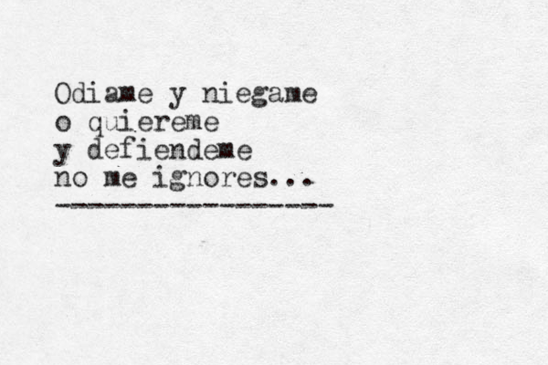 Odiame y niegame o quiereme y defiendeme no me ignores... -----------------