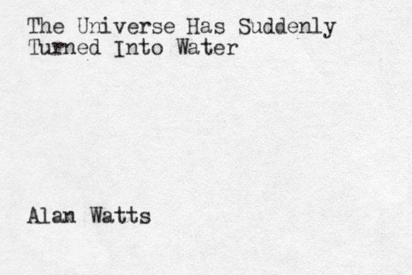 The Universe Has Suddenly Turned Into Water Alan Watts