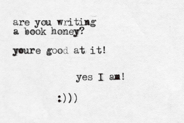 are you writing a book honey? youre good at it ! yes I am! :)))