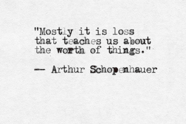 "Mostly it is loss that teaches us about the worth of things." -- Arthur Schopenhauer 