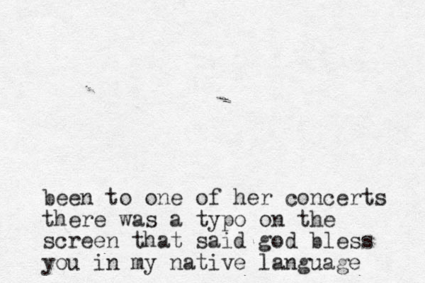 bee n to one of her concerts there was a typo on the screen that said god bless you in my native language 