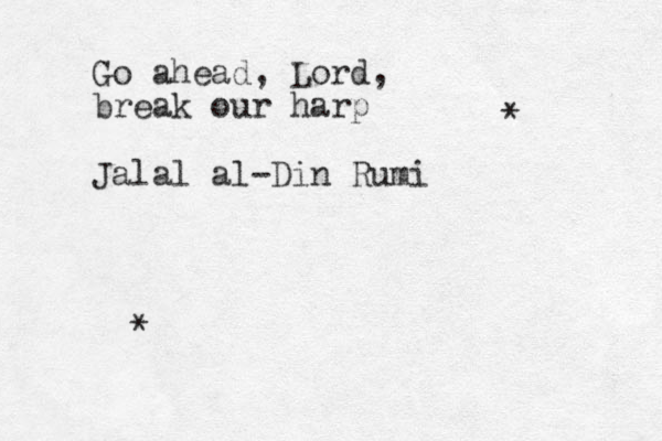 Go ahead, Lord, break our harp Jalal al-Din Rumi * * 