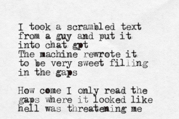 I took a scrambled text from a guy and put it into chat gpt The machine rewrote it to be very sweet filling in the gaps How come I only read the gaps where it looked like hell was threatening me 
