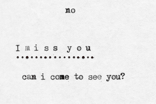 I m i s s y o u ................. can i cone me to see you? no
